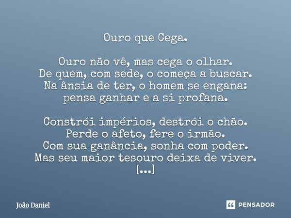 Ouro que Cega. Ouro não vê, mas cega o olhar. De quem, com sede, o começa a buscar. Na ânsia de ter, o homem se engana: pensa ganhar e a si profana. Constrói i... Frase de João Daniel.
