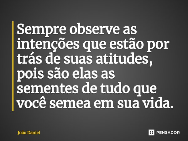 ⁠Sempre observe as intenções que estão por trás de suas atitudes, pois são elas as sementes de tudo que você semea em sua vida.... Frase de João Daniel.