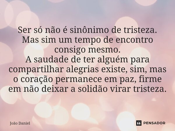 Ser só não é sinônimo de tristeza. Mas sim um tempo de encontro consigo mesmo. A saudade de ter alguém para compartilhar alegrias existe, sim, mas o coração pe... Frase de João Daniel.