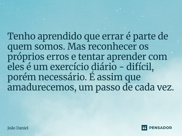 Tenho aprendido que errar é parte de quem somos. Mas reconhecer os próprios erros e tentar aprender com eles é um exercício diário - difícil, porém necessário.... Frase de João Daniel.