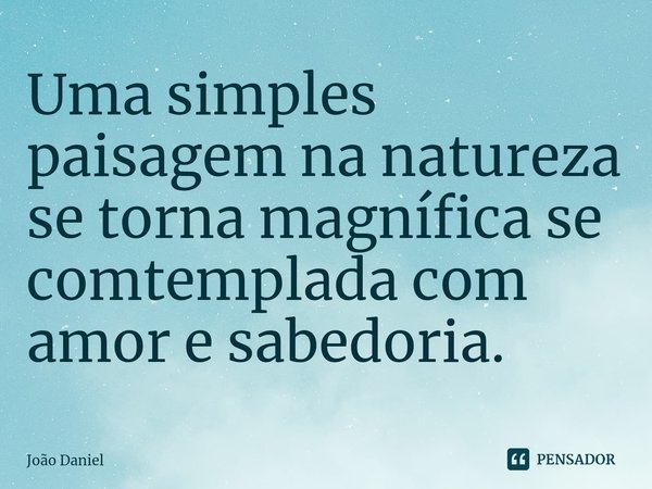 ⁠Uma simples paisagem na natureza se torna magnífica se comtemplada com amor e sabedoria.... Frase de João Daniel.