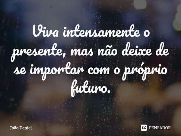 ⁠Viva intensamente o presente, mas não deixe de se importar com o próprio futuro.... Frase de João Daniel.
