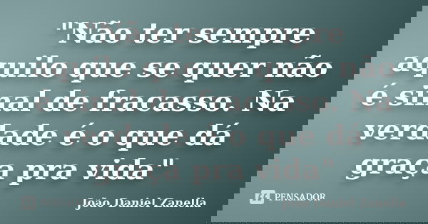 "Não ter sempre aquilo que se quer não é sinal de fracasso. Na verdade é o que dá graça pra vida"... Frase de João Daniel Zanella.