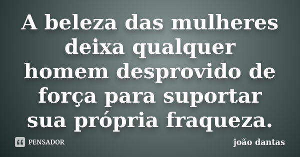 A beleza das mulheres deixa qualquer homem desprovido de força para suportar sua própria fraqueza.... Frase de João Dantas.