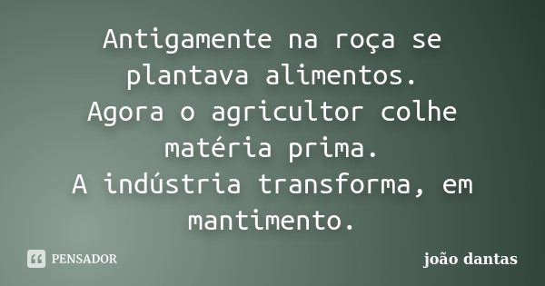 Antigamente na roça se plantava alimentos. Agora o agricultor colhe matéria prima. A indústria transforma, em mantimento.... Frase de João Dantas.