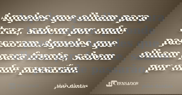 Aqueles que olham para traz, sabem por onde passaram.Aqueles que olham para frente, sabem por onde passarão.... Frase de João Dantas.