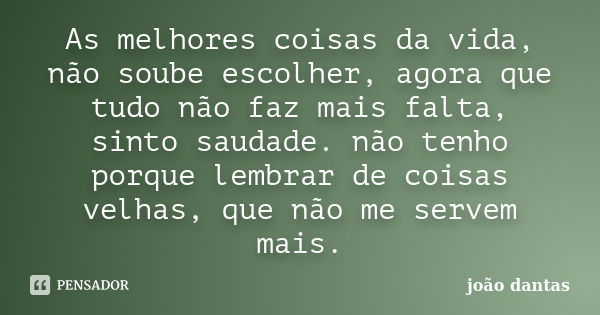 As melhores coisas da vida, não soube escolher, agora que tudo não faz mais falta, sinto saudade. não tenho porque lembrar de coisas velhas, que não me servem m... Frase de João Dantas.