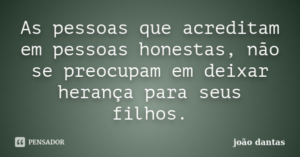 As pessoas que acreditam em pessoas honestas, não se preocupam em deixar herança para seus filhos.... Frase de João Dantas.