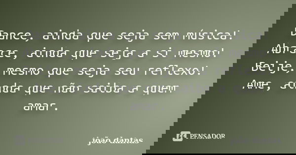Dance, ainda que seja sem música! Abrace, ainda que seja a si mesmo! Beije, mesmo que seja seu reflexo! Ame, ainda que não saiba a quem amar.... Frase de João Dantas.