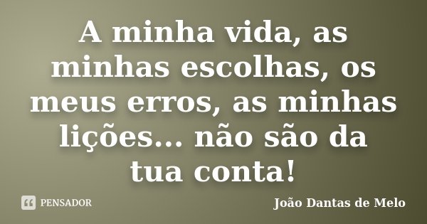 A minha vida, as minhas escolhas, os meus erros, as minhas lições... não são da tua conta!... Frase de João Dantas de Melo.