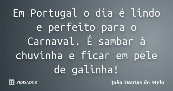 Em Portugal o dia é lindo e perfeito para o Carnaval. É sambar à chuvinha e ficar em pele de galinha!... Frase de João Dantas de Melo.