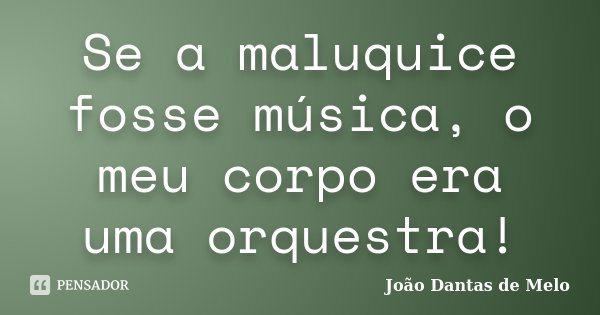 Se a maluquice fosse música, o meu corpo era uma orquestra!... Frase de João Dantas de Melo.
