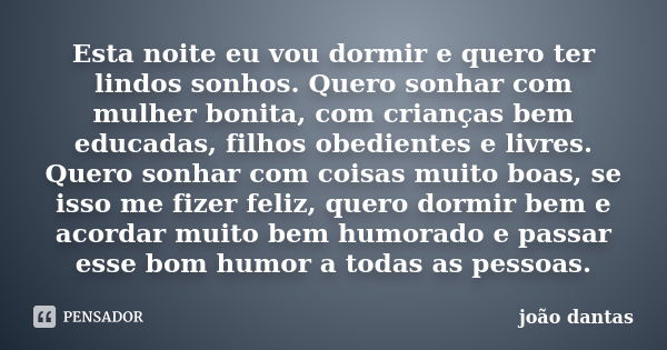 Esta noite eu vou dormir e quero ter lindos sonhos. Quero sonhar com mulher bonita, com crianças bem educadas, filhos obedientes e livres. Quero sonhar com cois... Frase de João Dantas.