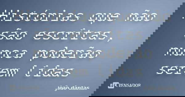 Histórias que não são escritas, nunca poderão serem lidas... Frase de João Dantas.