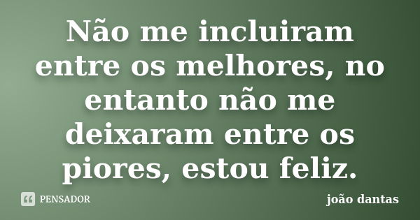 Não me incluiram entre os melhores, no entanto não me deixaram entre os piores, estou feliz.... Frase de João Dantas.