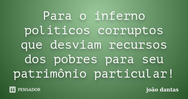 Para o inferno políticos corruptos que desviam recursos dos pobres para seu patrimônio particular!... Frase de João Dantas.
