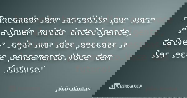 Pensando bem acredito que voce é alguém muito inteligente, talvez seja uma das pessoas a ler esse pensamento.Voce tem futuro!... Frase de João Dantas.