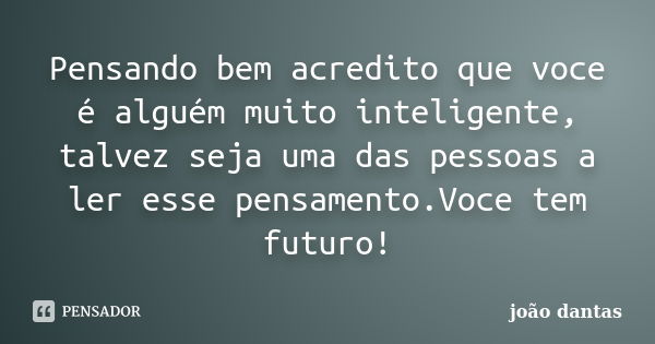 Pensando bem acredito que voce é alguém muito inteligente, talvez seja uma das pessoas a ler esse pensamento.Voce tem futuro!... Frase de João Dantas.