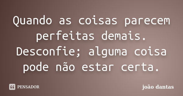 Quando as coisas parecem perfeitas demais. Desconfie; alguma coisa pode não estar certa.... Frase de João Dantas.