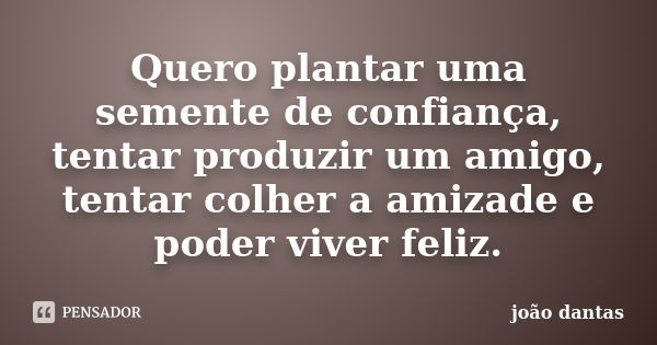 Quero plantar uma semente de confiança, tentar produzir um amigo, tentar colher a amizade e poder viver feliz.... Frase de João dantas.