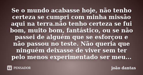 Se o mundo acabasse hoje, não tenho certeza se cumpri com minha missão aqui na terra.não tenho certeza se fui bom, muito bom, fantástico, ou se não passei de al... Frase de João Dantas.