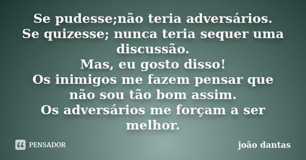 Se pudesse;não teria adversários. Se quizesse; nunca teria sequer uma discussão. Mas, eu gosto disso! Os inimigos me fazem pensar que não sou tão bom assim. Os ... Frase de João Dantas.