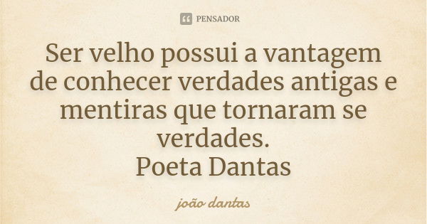 Ser velho possui a vantagem de conhecer verdades antigas e mentiras que tornaram se verdades. Poeta Dantas... Frase de João Dantas.