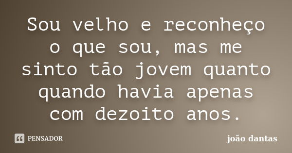 Sou velho e reconheço o que sou, mas me sinto tão jovem quanto quando havia apenas com dezoito anos.... Frase de João Dantas.