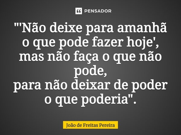 Não deixe para amanhã o que... João de Freitas Pereira - Pensador