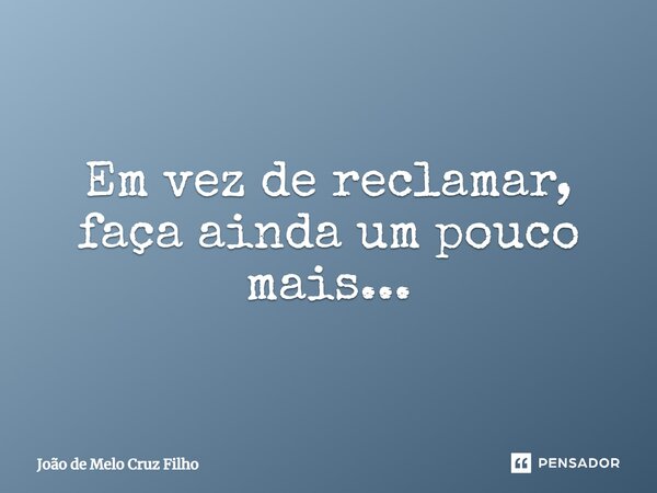 Em vez de reclamar, faça ainda um pouco mais...... Frase de João de Melo Cruz Filho.