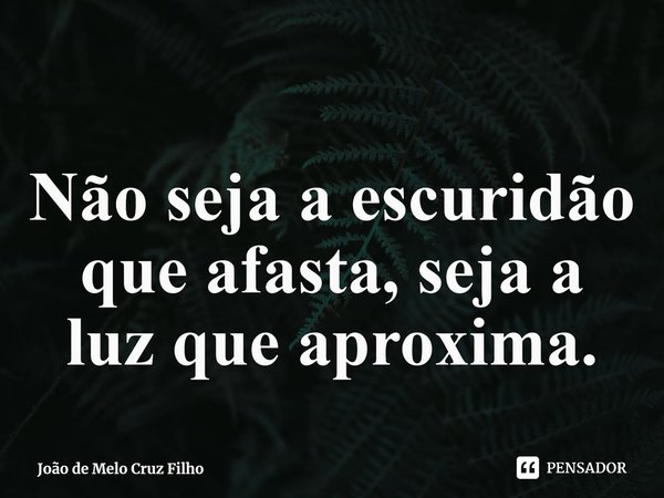 ⁠
Não seja a escuridão que afasta, seja a luz que aproxima.... Frase de João de Melo Cruz Filho.