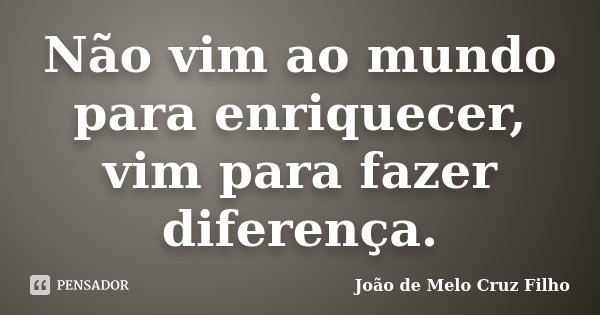 Não vim ao mundo para enriquecer, vim para fazer diferença.... Frase de João de Melo Cruz Filho.