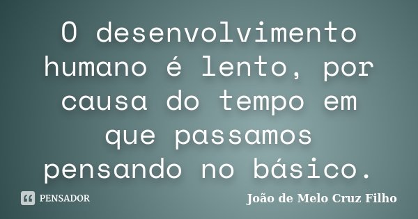 O desenvolvimento humano é lento, por causa do tempo em que passamos pensando no básico.... Frase de João de Melo Cruz Filho.