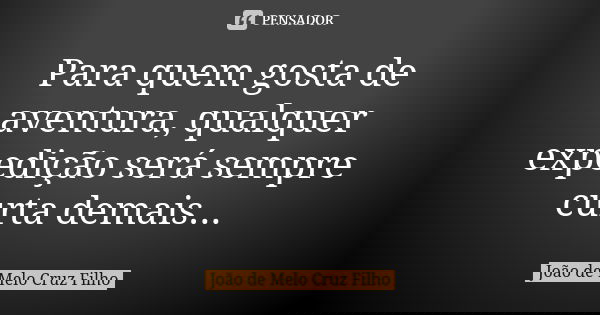 Para quem gosta de aventura, qualquer expedição será sempre curta demais...... Frase de João de Melo Cruz Filho.