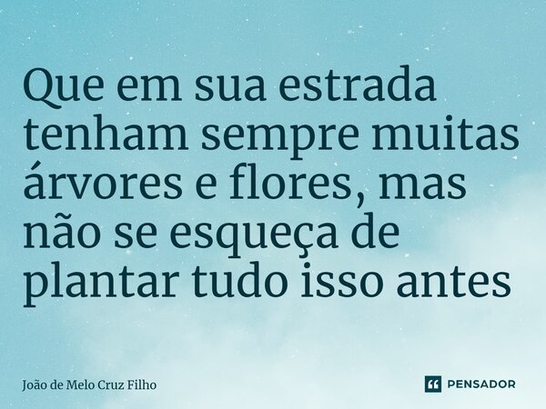 ⁠Que em sua estrada tenham sempre muitas árvores e flores, mas não se esqueça de plantar tudo isso antes... Frase de João de Melo Cruz Filho.