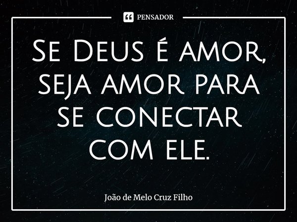⁠Se Deus é amor, seja amor para se conectar com ele.... Frase de João de Melo Cruz Filho.