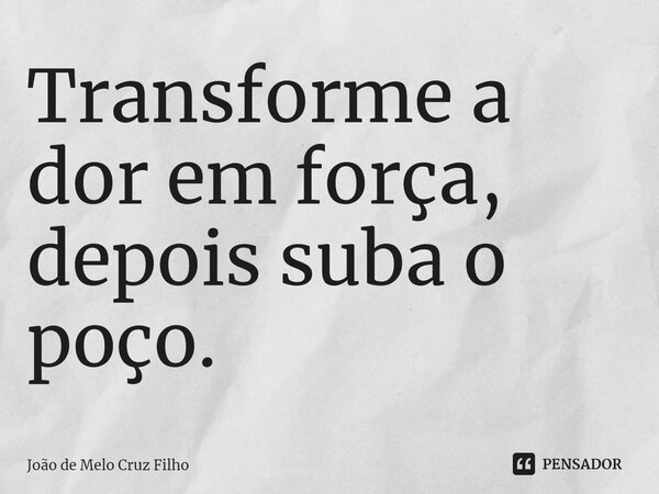 ⁠Transforme a dor em força, depois suba o poço.... Frase de João de Melo Cruz Filho.