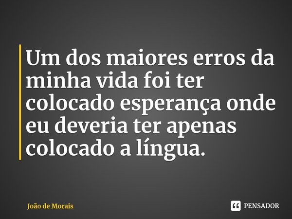 ⁠Um dos maiores erros da minha vida foi ter colocado esperança onde eu deveria ter apenas colocado a língua.... Frase de João de Morais.