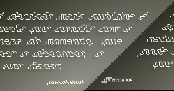 A decisão mais sublime é aquela que condiz com a natureza do momento, que pode ser o descanso, o que vou fazer.... Frase de Joao de Paula.