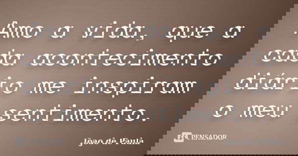 Amo a vida, que a cada acontecimento diário me inspiram o meu sentimento.... Frase de João de Paula.