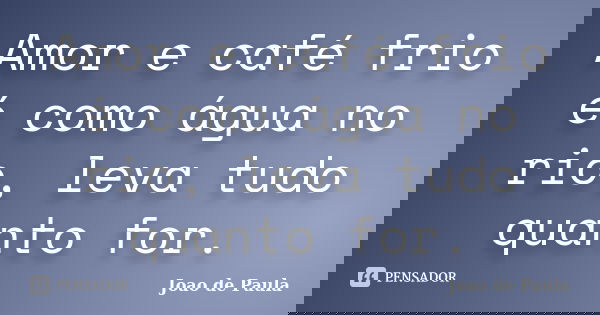 Amor e café frio é como água no rio, leva tudo quanto for.... Frase de João de Paula.