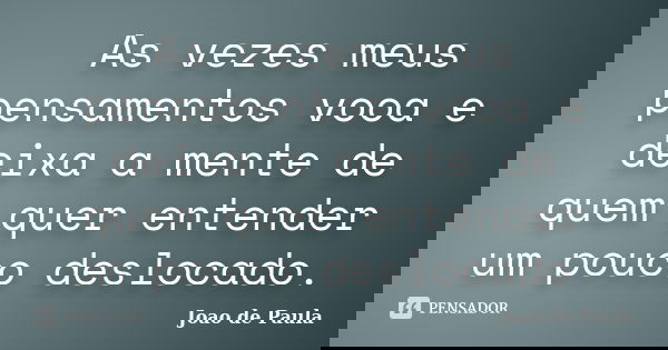 As vezes meus pensamentos vooa e deixa a mente de quem quer entender um pouco deslocado.... Frase de Joao de Paula.