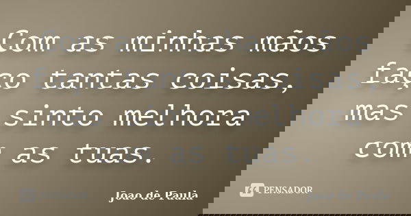Com as minhas mãos faço tantas coisas, mas sinto melhora com as tuas.... Frase de João de Paula.