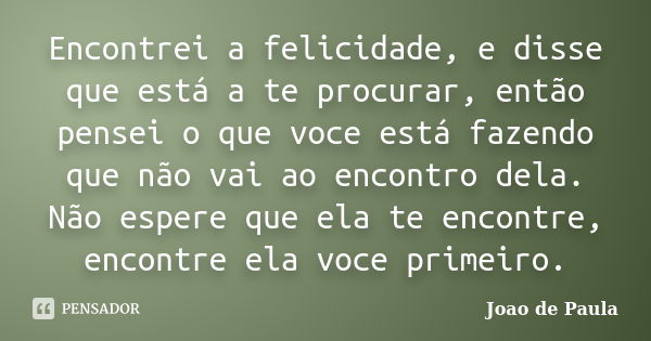 Encontrei a felicidade, e disse que está a te procurar, então pensei o que voce está fazendo que não vai ao encontro dela. Não espere que ela te encontre, encon... Frase de João de Paula.