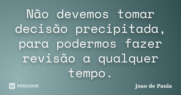 Não devemos tomar decisão precipitada, para podermos fazer revisão a qualquer tempo.... Frase de João de Paula.