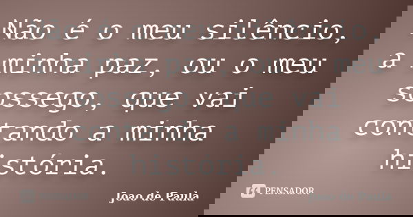 Não é o meu silêncio, a minha paz, ou o meu sossego, que vai contando a minha história.... Frase de João de Paula.