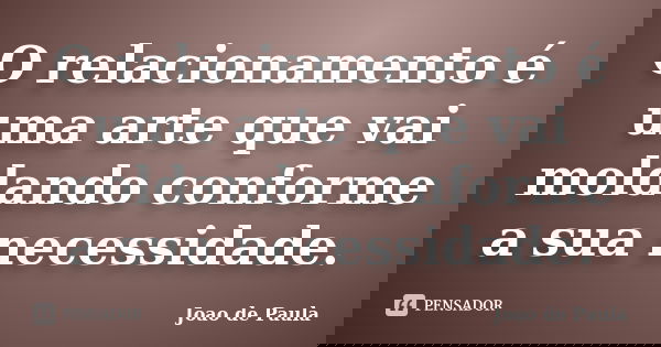 O relacionamento é uma arte que vai moldando conforme a sua necessidade.... Frase de João de Paula.
