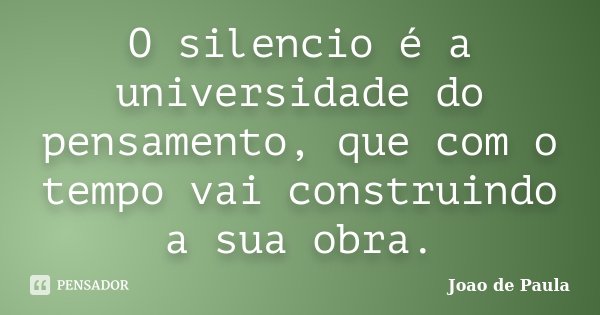O silencio é a universidade do pensamento, que com o tempo vai construindo a sua obra.... Frase de Joao de Paula.
