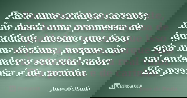 Para uma criança carente, não basta uma promessa de igualdade, mesmo que isso seja uma fortuna, porque não vai entender o seu real valor. Ela precisa é de carin... Frase de Joao de Paula.