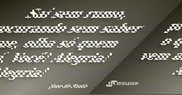 Saí sem rumo, procurando sem saber o que, olha só quem vem aí, Você! Alegria! Alegria!... Frase de Joao de Paula.